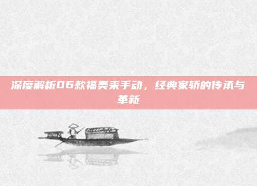 深度解析06款福美来手动,经典家轿的传承与革新