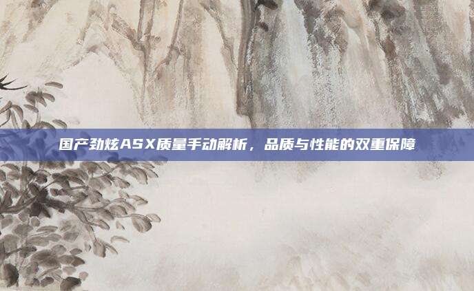 国产劲炫ASX质量手动解析,品质与性能的双重保障