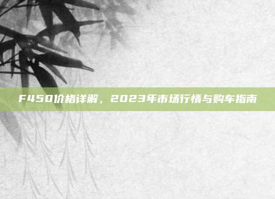 F450价格详解,2023年市场行情与购车指南