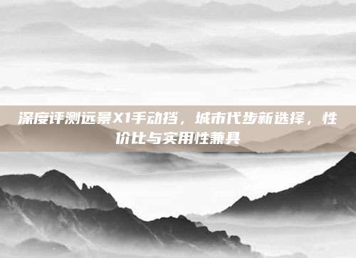 深度评测远景X1手动挡,城市代步新选择,性价比与实用性兼具