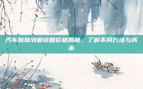汽车玻璃划痕修复价格揭秘,了解不同方法与成本