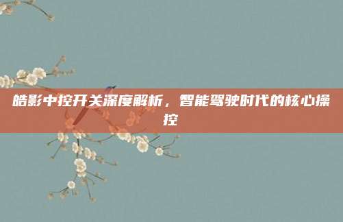 皓影中控开关深度解析,智能驾驶时代的核心操控