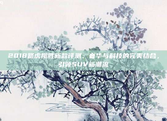 2018路虎揽胜新款评测，奢华与科技的完美结合，引领SUV新潮流