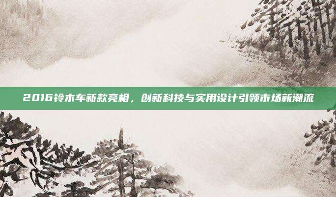 2016铃木车新款亮相,创新科技与实用设计引领市场新潮流