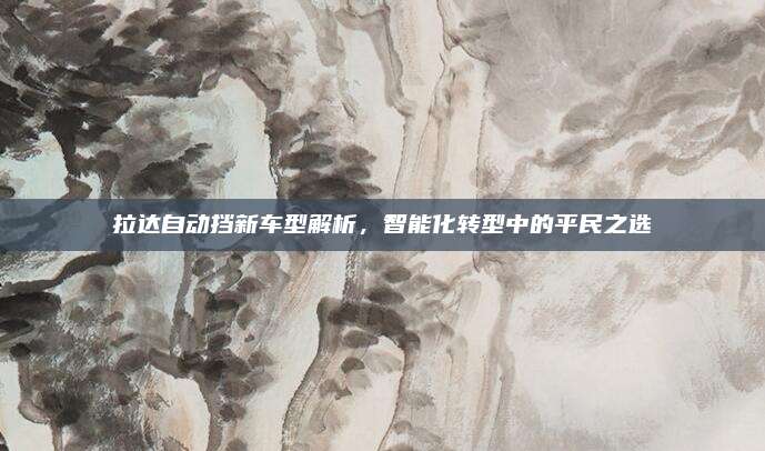 拉达自动挡新车型解析,智能化转型中的平民之选