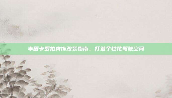 丰田卡罗拉内饰改装指南,打造个性化驾驶空间
