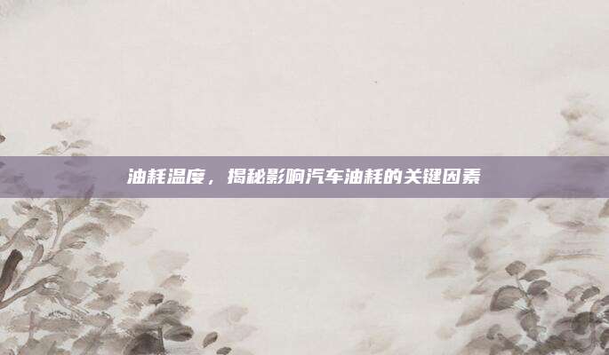 油耗温度,揭秘影响汽车油耗的关键因素