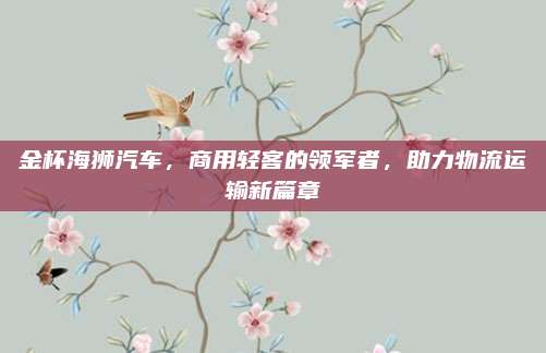 金杯海狮汽车,商用轻客的领军者,助力物流运输新篇章