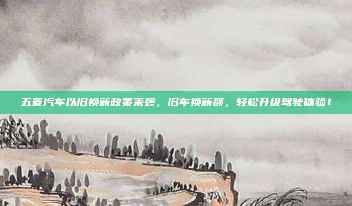 五菱汽车以旧换新政策来袭,旧车换新颜,轻松升级驾驶体验!