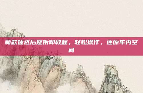 新款捷达后座拆卸教程,轻松操作,还原车内空间