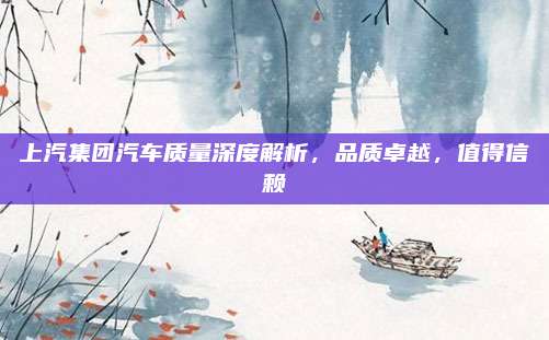上汽集团汽车质量深度解析,品质卓越,值得信赖