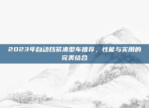 2023年自动挡紧凑型车推荐,性能与实用的完美结合