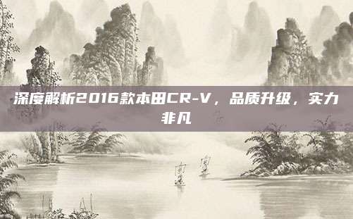 深度解析2016款本田CR-V,品质升级,实力非凡