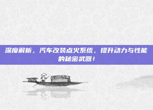 深度解析，汽车改装点火系统，提升动力与性能的秘密武器！