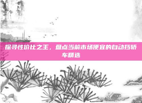 探寻性价比之王,盘点当前市场便宜的自动挡轿车精选