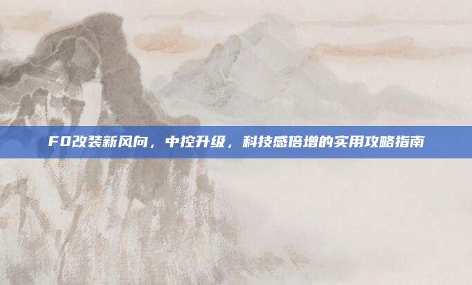 F0改装新风向,中控升级,科技感倍增的实用攻略指南