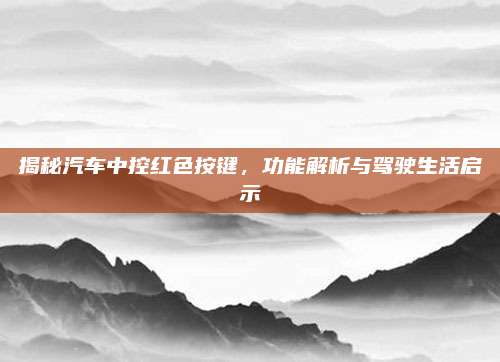 揭秘汽车中控红色按键,功能解析与驾驶生活启示