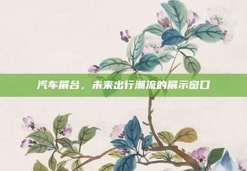 汽车展台,未来出行潮流的展示窗口