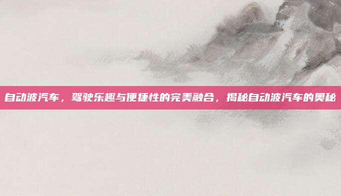 自动波汽车，驾驶乐趣与便捷性的完美融合，揭秘自动波汽车的奥秘