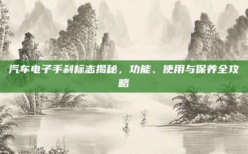 汽车电子手刹标志揭秘,功能、使用与保养全攻略