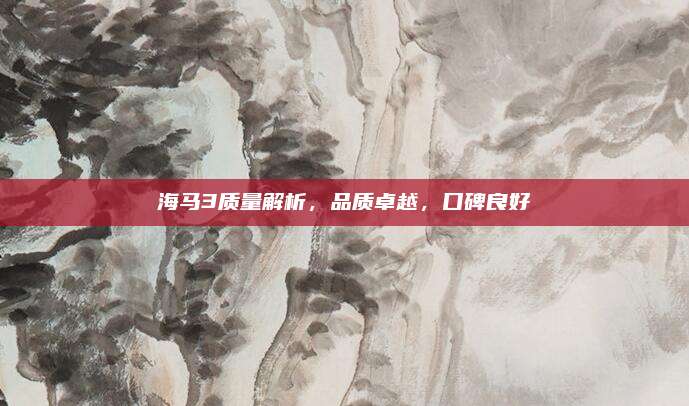 海马3质量解析,品质卓越,口碑良好