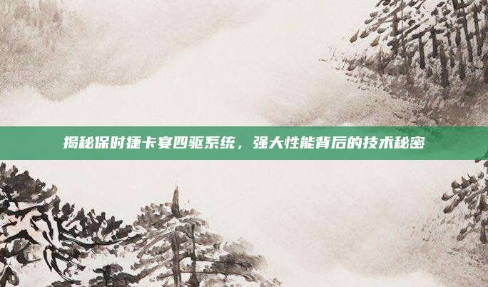 揭秘保时捷卡宴四驱系统,强大性能背后的技术秘密