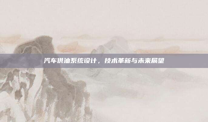 汽车供油系统设计,技术革新与未来展望