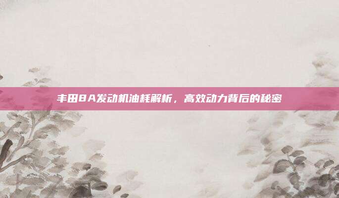 丰田8A发动机油耗解析,高效动力背后的秘密