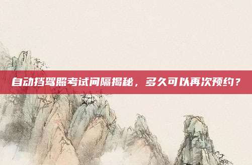 自动挡驾照考试间隔揭秘,多久可以再次预约?