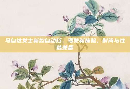 马自达女士新款自动挡，驾驶新体验，时尚与性能兼备