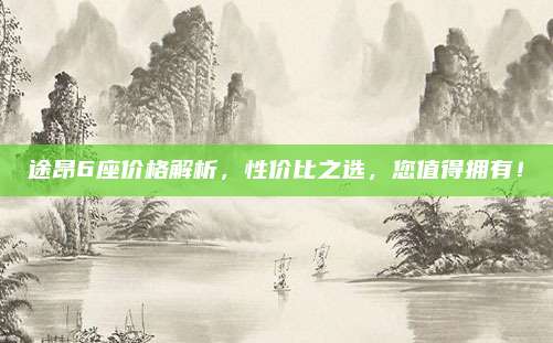 途昂6座价格解析,性价比之选,您值得拥有!