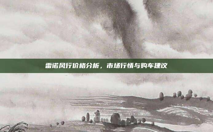 雷诺风行价格分析,市场行情与购车建议