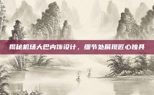 揭秘机场大巴内饰设计,细节处展现匠心独具