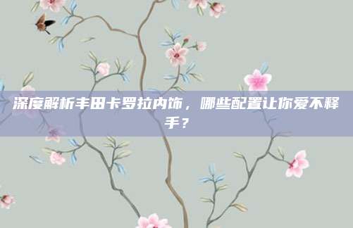 深度解析丰田卡罗拉内饰,哪些配置让你爱不释手?