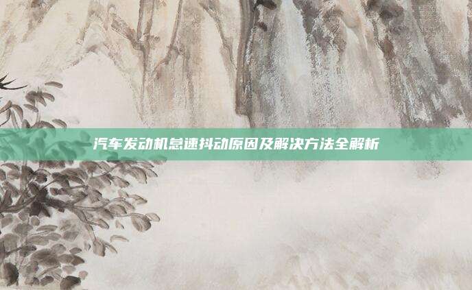 汽车发动机怠速抖动原因及解决方法全解析