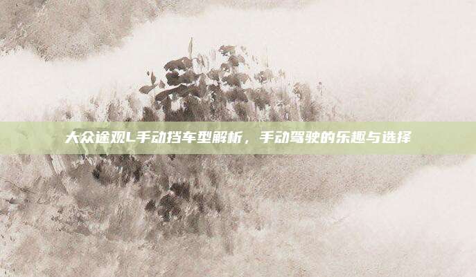 大众途观L手动挡车型解析，手动驾驶的乐趣与选择