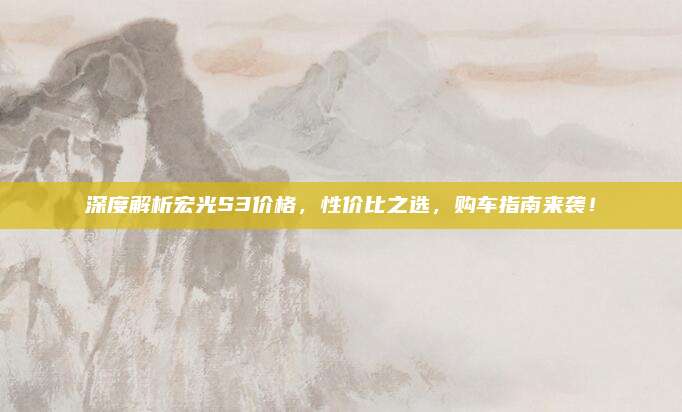 深度解析宏光S3价格,性价比之选,购车指南来袭!