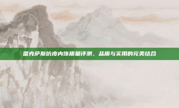 雷克萨斯仿皮内饰质量评测,品质与实用的完美结合