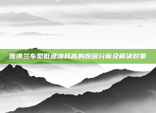 雪佛兰车型低速油耗高的原因分析及解决对策