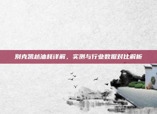 别克凯越油耗详解,实测与行业数据对比解析
