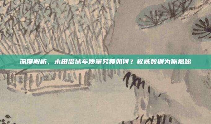 深度解析,本田思域车质量究竟如何?权威数据为你揭秘