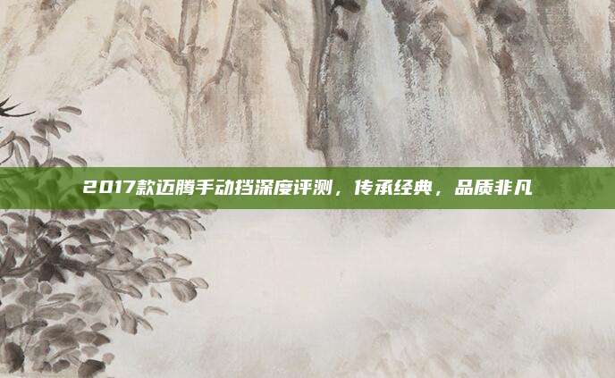 2017款迈腾手动挡深度评测,传承经典,品质非凡