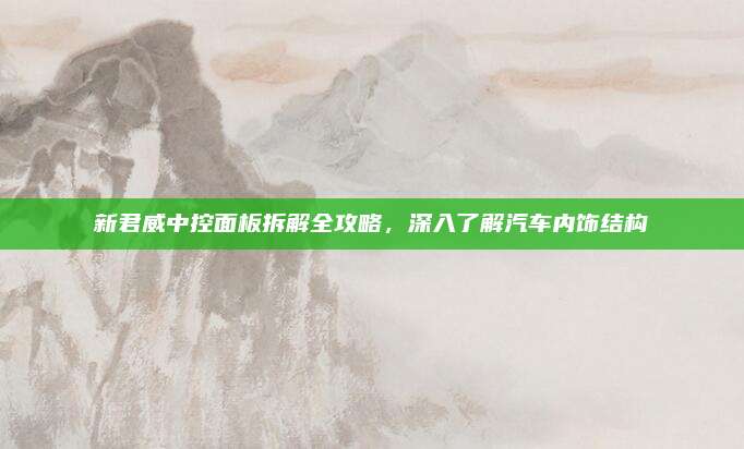 新君威中控面板拆解全攻略,深入了解汽车内饰结构