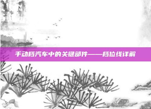 手动档汽车中的关键部件——档位线详解