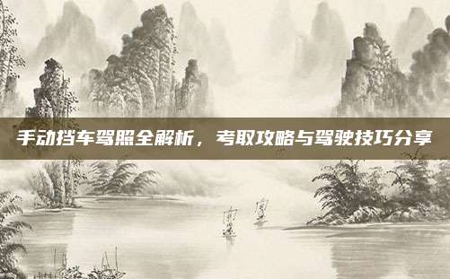 手动挡车驾照全解析,考取攻略与驾驶技巧分享