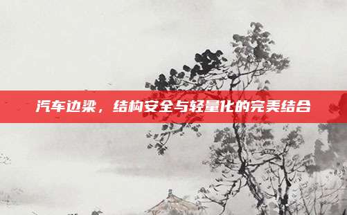 汽车边梁,结构安全与轻量化的完美结合
