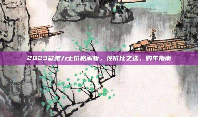 2023款雅力士价格解析,性价比之选,购车指南