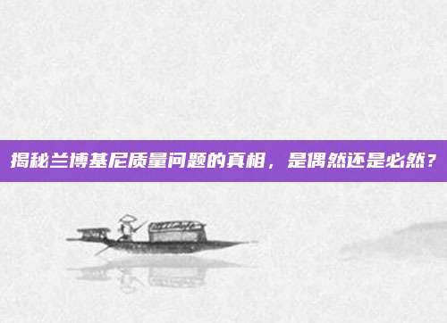 揭秘兰博基尼质量问题的真相,是偶然还是必然?