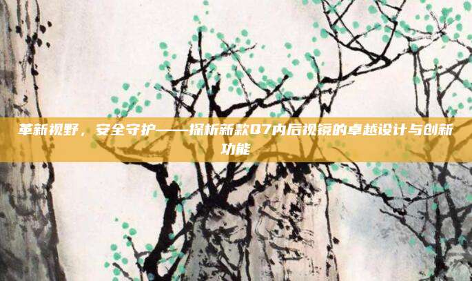 革新视野,安全守护——探析新款Q7内后视镜的卓越设计与创新功能