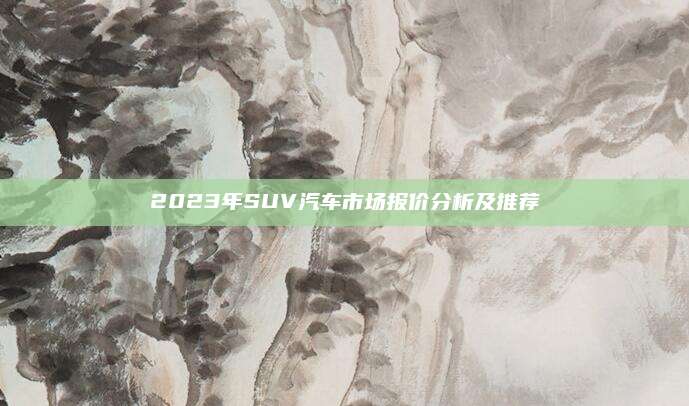 2023年SUV汽车市场报价分析及推荐